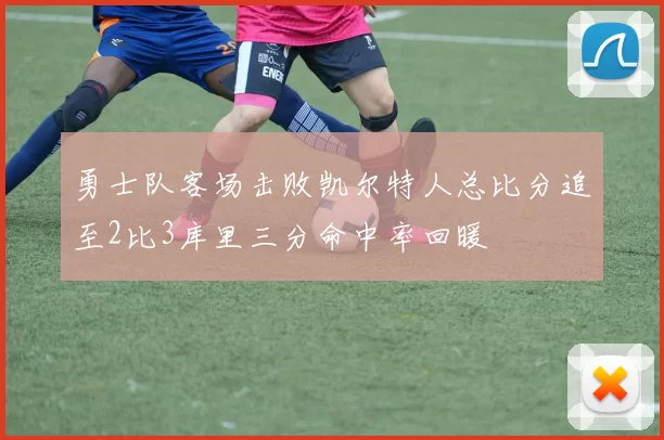 勇士队客场击败凯尔特人总比分追至2比3库里三分命中率回暖