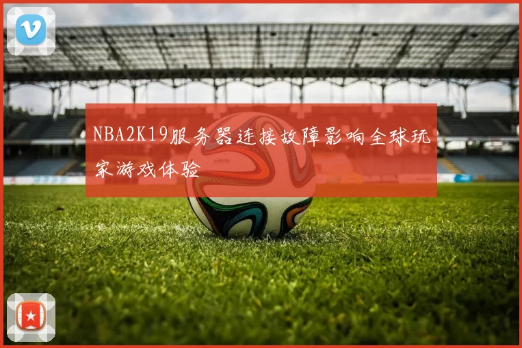 NBA2K19服务器连接故障影响全球玩家游戏体验
