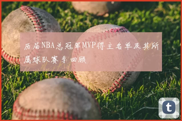 历届NBA总冠军MVP得主名单及其所属球队赛季回顾