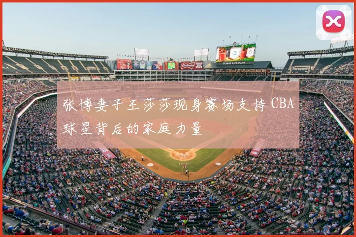张博妻子王莎莎现身赛场支持 CBA球星背后的家庭力量