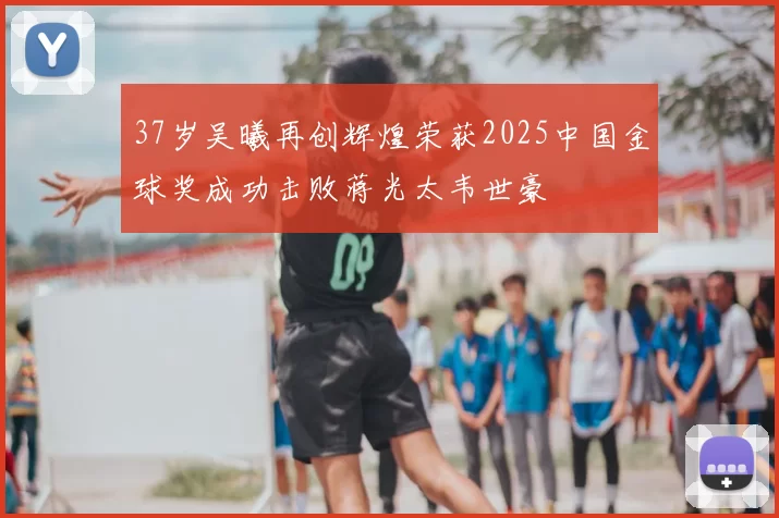 37岁吴曦再创辉煌荣获2025中国金球奖成功击败蒋光太韦世豪
