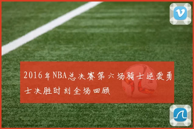 2016年NBA总决赛第六场骑士逆袭勇士决胜时刻全场回顾