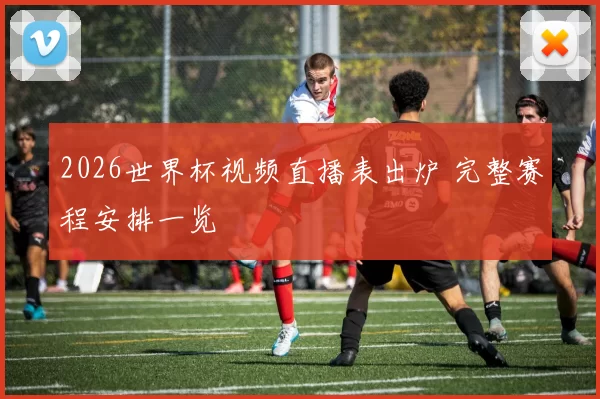 2026世界杯视频直播表出炉 完整赛程安排一览