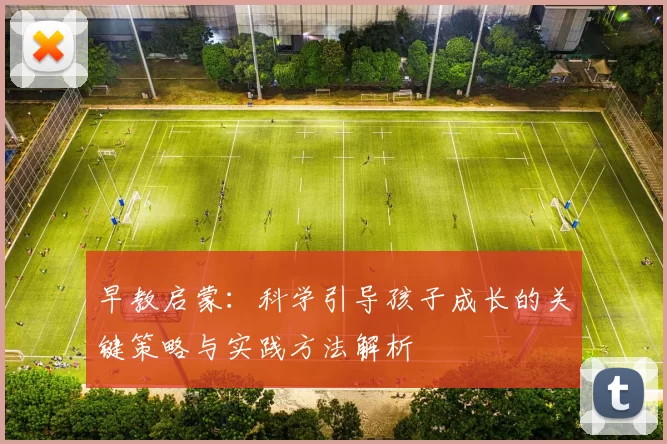 早教启蒙：科学引导孩子成长的关键策略与实践方法解析
