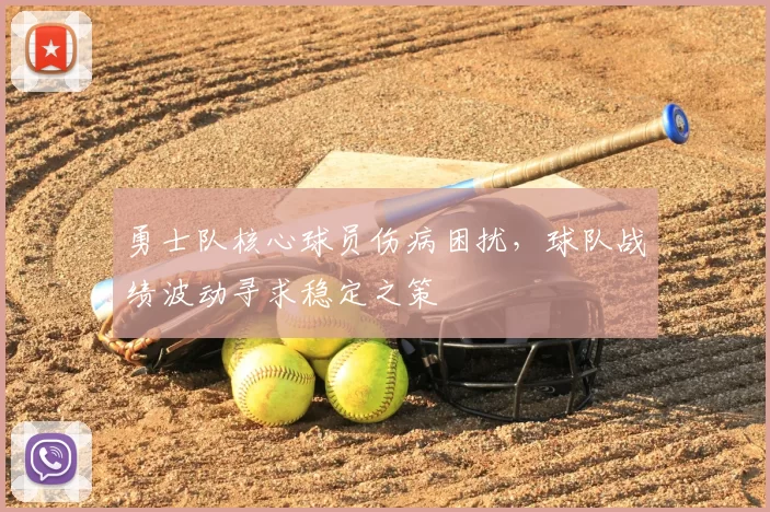 勇士队核心球员伤病困扰,球队战绩波动寻求稳定之策