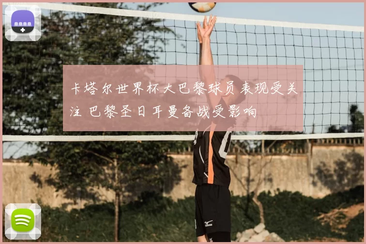 卡塔尔世界杯大巴黎球员表现受关注 巴黎圣日耳曼备战受影响