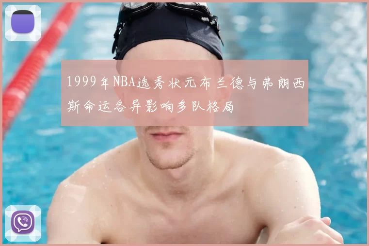 1999年NBA选秀状元布兰德与弗朗西斯命运各异影响多队格局