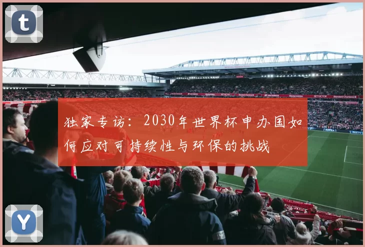 独家专访：2030年世界杯申办国如何应对可持续性与环保的挑战
