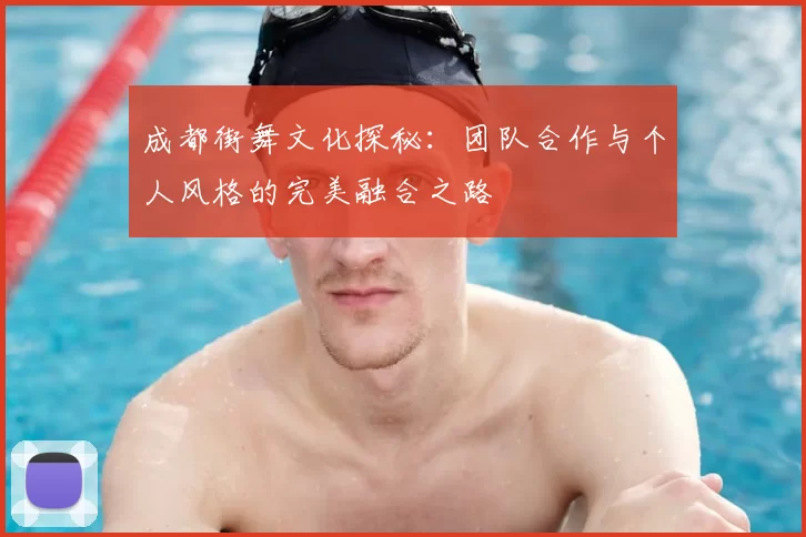 成都街舞文化探秘:团队合作与个人风格的完美融合之路
