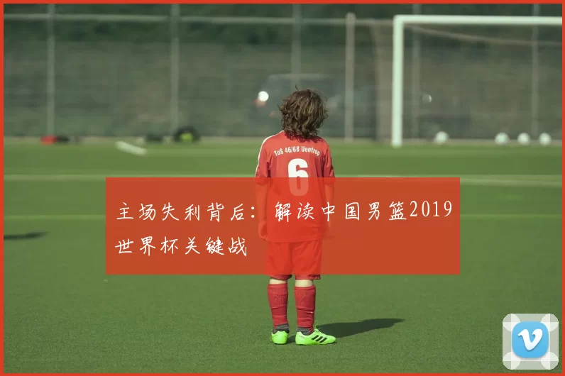 主场失利背后:解读中国男篮2019世界杯关键战
