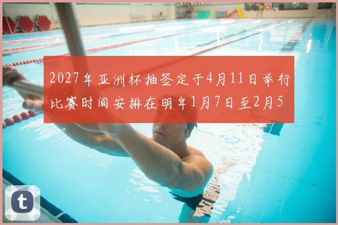 2027年亚洲杯抽签定于4月11日举行比赛时间安排在明年1月7日至2月5日