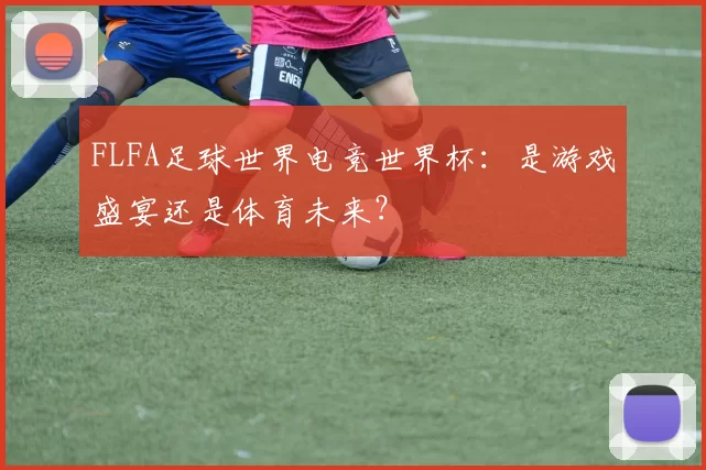 FLFA足球世界电竞世界杯：是游戏盛宴还是体育未来？