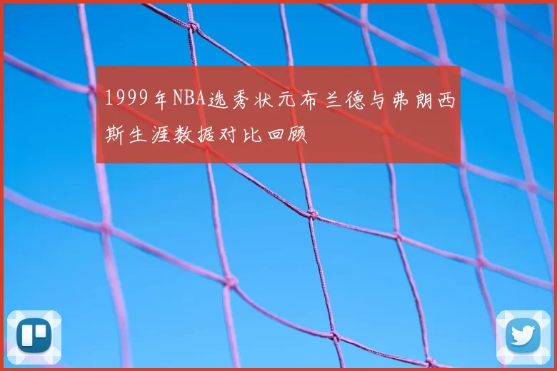 1999年NBA选秀状元布兰德与弗朗西斯生涯数据对比回顾
