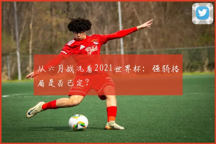 从六月战况看2021世界杯:强弱格局是否已定?