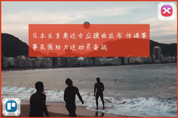日本东京奥运会应援曲发布 传递赛事氛围助力运动员备战