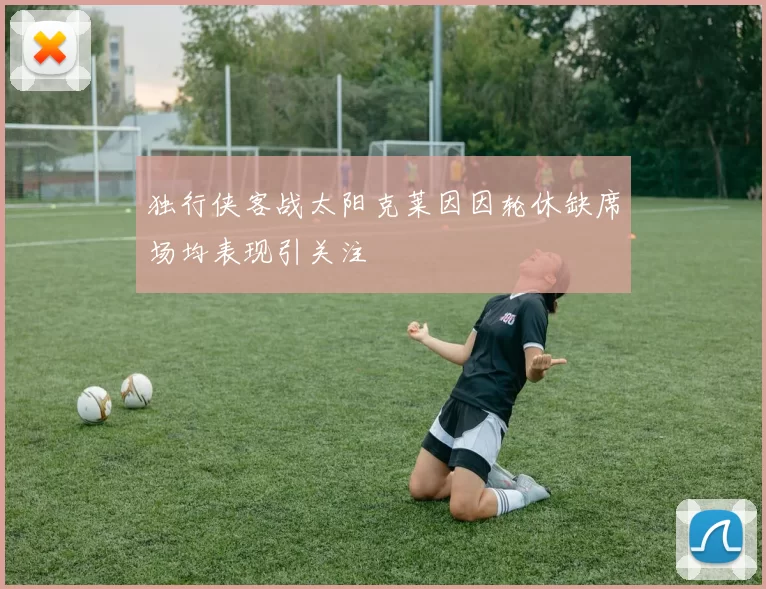 独行侠客战太阳克莱因因轮休缺席场均表现引关注