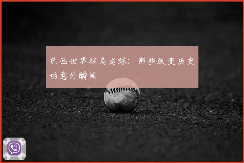 巴西世界杯乌龙球:那些改变历史的意外瞬间