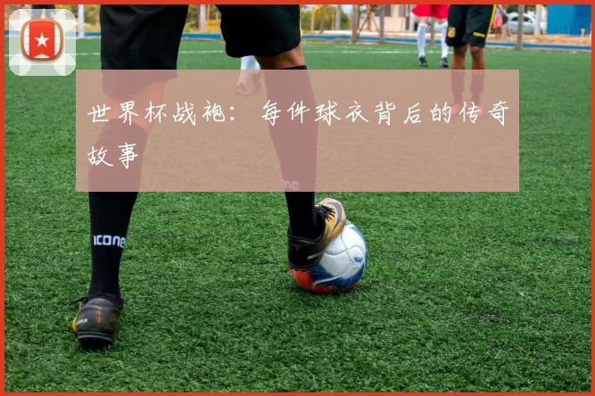 世界杯战袍:每件球衣背后的传奇故事