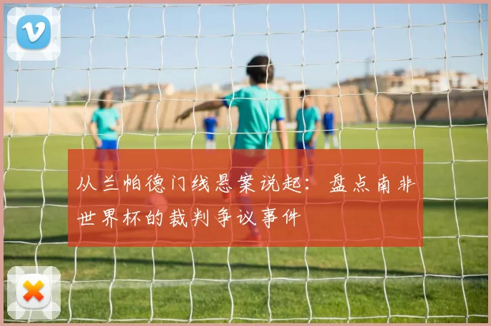 从兰帕德门线悬案说起:盘点南非世界杯的裁判争议事件