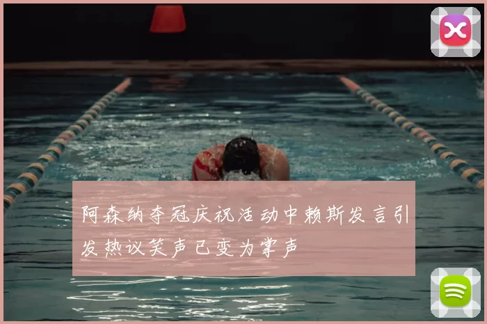 阿森纳夺冠庆祝活动中赖斯发言引发热议笑声已变为掌声