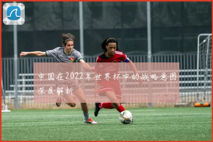 中国在2022年世界杯中的战略意图深度解析
