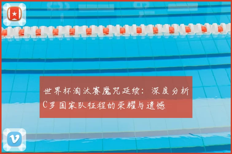 世界杯淘汰赛魔咒延续:深度分析C罗国家队征程的荣耀与遗憾
