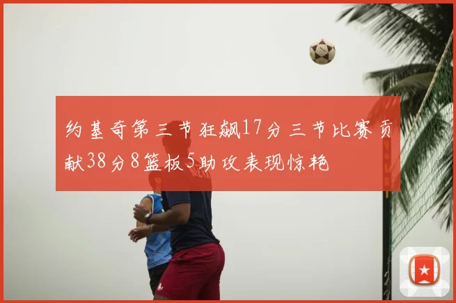 约基奇第三节狂飙17分三节比赛贡献38分8篮板5助攻表现惊艳