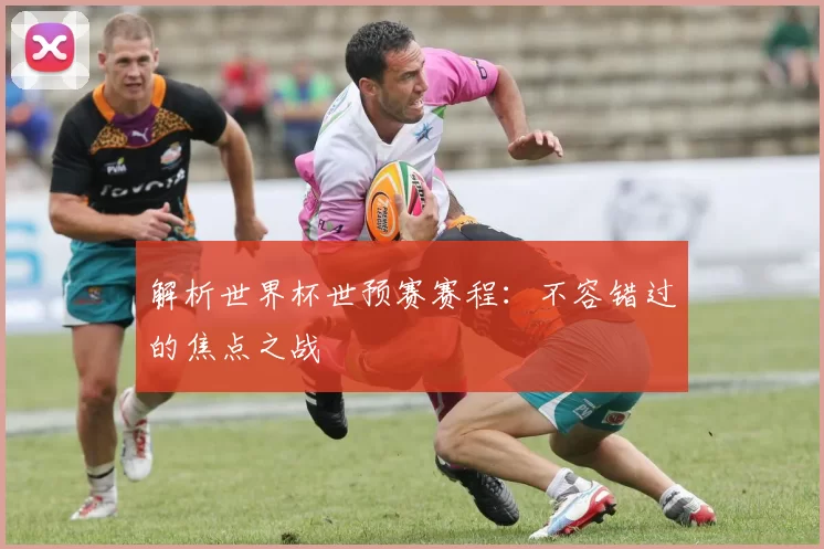 解析世界杯世预赛赛程:不容错过的焦点之战