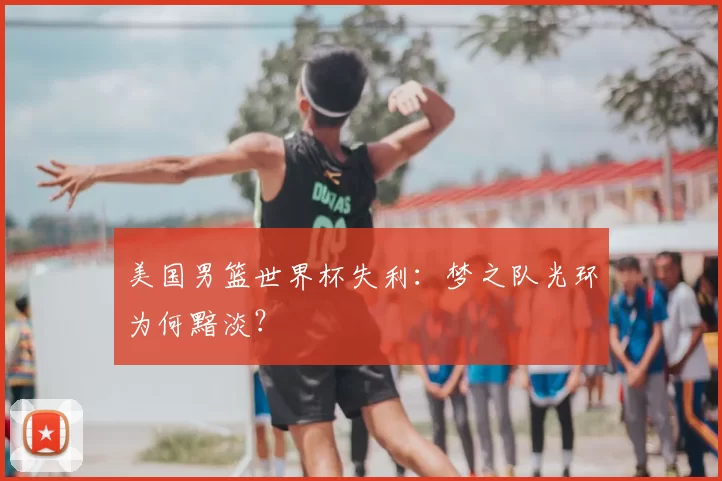 美国男篮世界杯失利：梦之队光环为何黯淡？