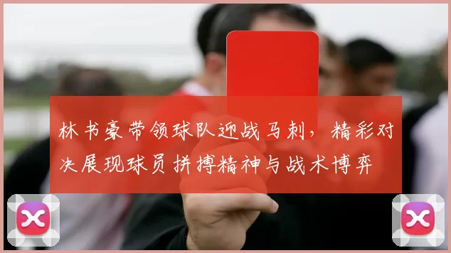 林书豪带领球队迎战马刺,精彩对决展现球员拼搏精神与战术博弈
