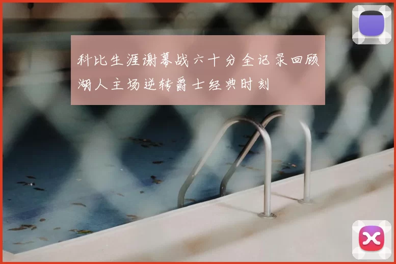 科比生涯谢幕战六十分全记录回顾湖人主场逆转爵士经典时刻