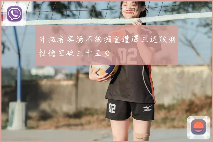 开拓者客场不敌掘金遭遇三连败利拉德空砍三十五分
