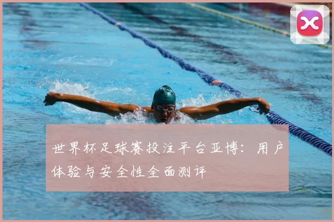 世界杯足球赛投注平台亚博：用户体验与安全性全面测评