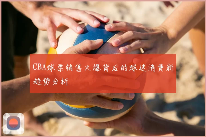 CBA球票销售火爆背后的球迷消费新趋势分析