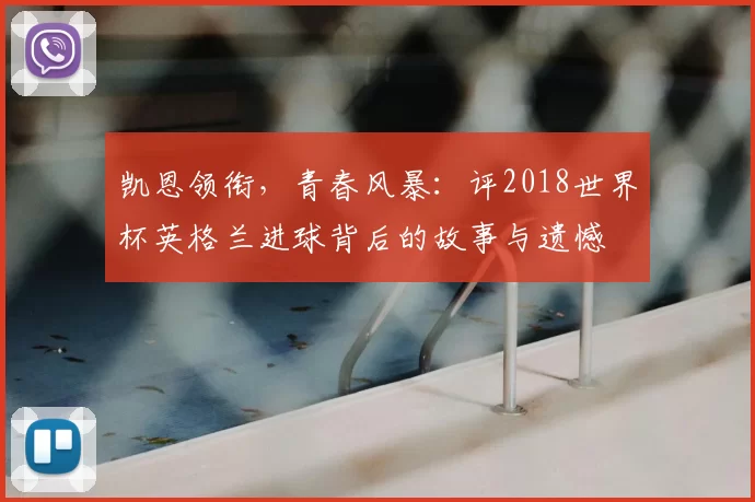 凯恩领衔，青春风暴：评2018世界杯英格兰进球背后的故事与遗憾