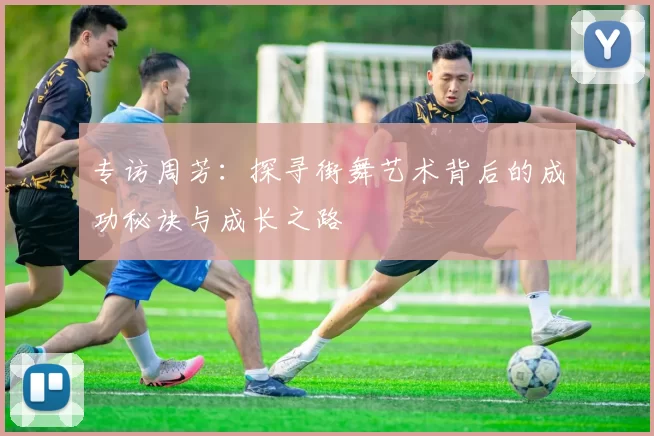 专访周芳:探寻街舞艺术背后的成功秘诀与成长之路