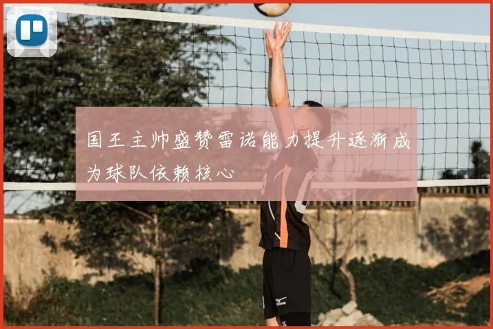 国王主帅盛赞雷诺能力提升逐渐成为球队依赖核心