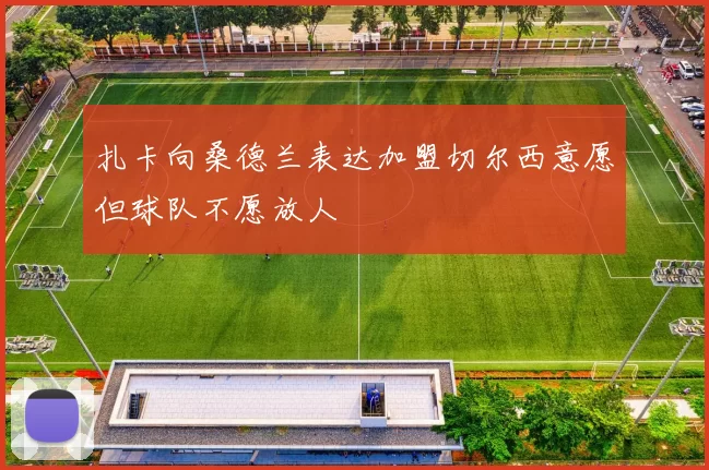 扎卡向桑德兰表达加盟切尔西意愿但球队不愿放人