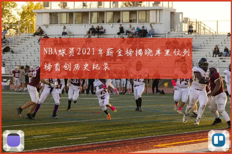 NBA球员2021年薪金榜揭晓库里位列榜首创历史纪录