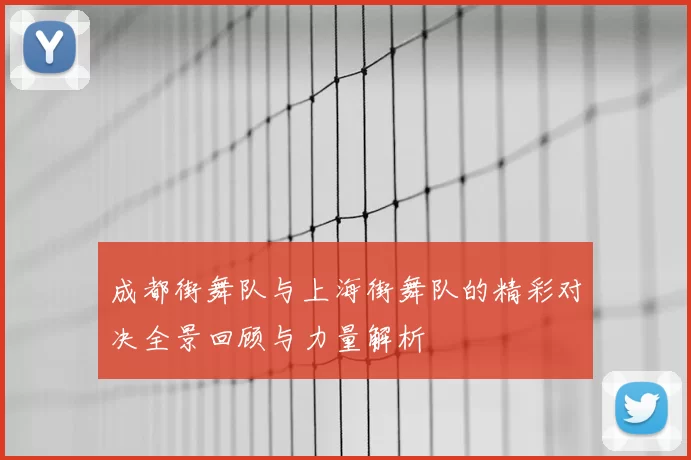 成都街舞队与上海街舞队的精彩对决全景回顾与力量解析