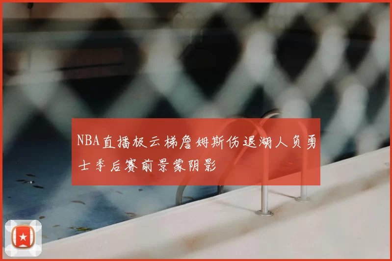NBA直播极云梯詹姆斯伤退湖人负勇士季后赛前景蒙阴影