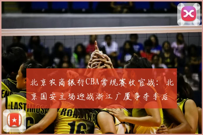 北京农商银行CBA常规赛收官战：北京国安主场迎战浙江广厦争夺季后赛席位
