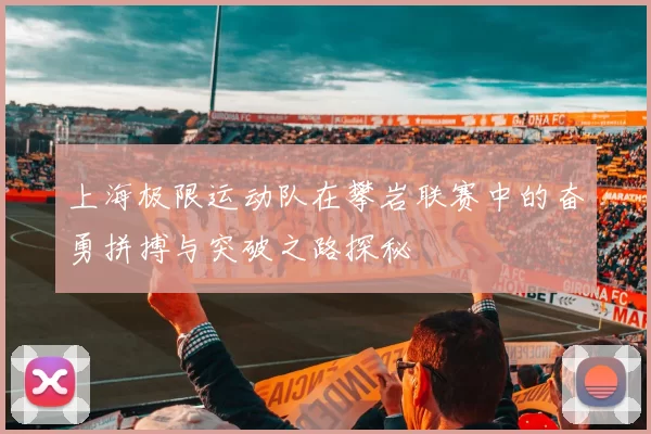 上海极限运动队在攀岩联赛中的奋勇拼搏与突破之路探秘