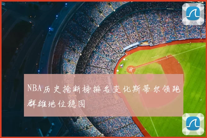 NBA历史抢断榜排名变化斯蒂尔领跑群雄地位稳固