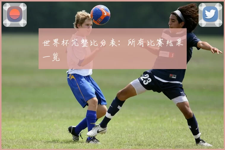 世界杯完整比分表：所有比赛结果一览