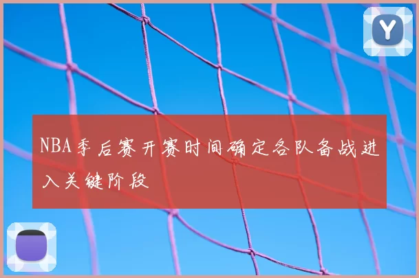NBA季后赛开赛时间确定各队备战进入关键阶段