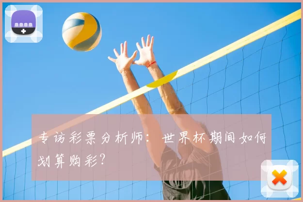 专访彩票分析师:世界杯期间如何划算购彩?