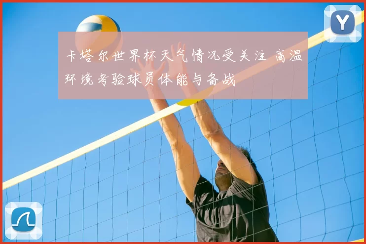 卡塔尔世界杯天气情况受关注 高温环境考验球员体能与备战