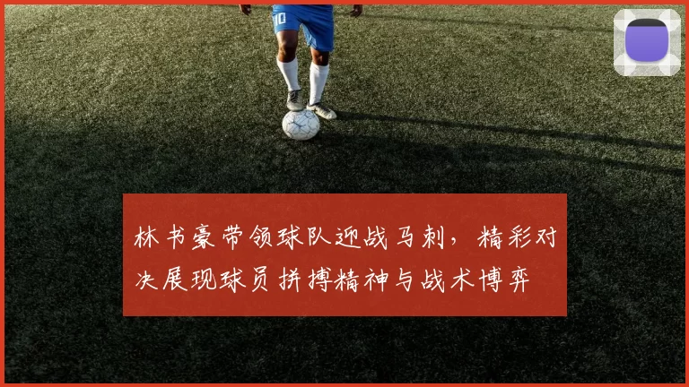 林书豪带领球队迎战马刺,精彩对决展现球员拼搏精神与战术博弈