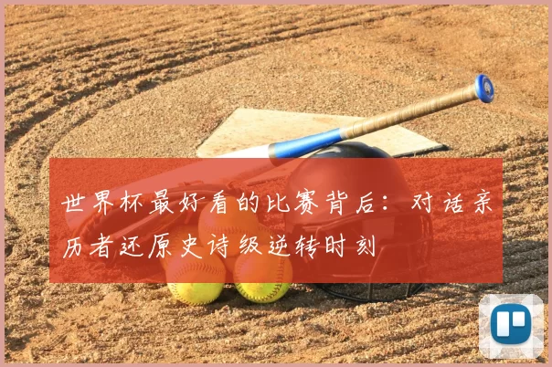 世界杯最好看的比赛背后：对话亲历者还原史诗级逆转时刻